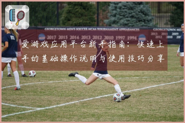 爱游戏应用平台新手指南：快速上手的基础操作说明与使用技巧分享