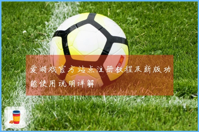 爱游戏官方站点注册教程及新版功能使用说明详解