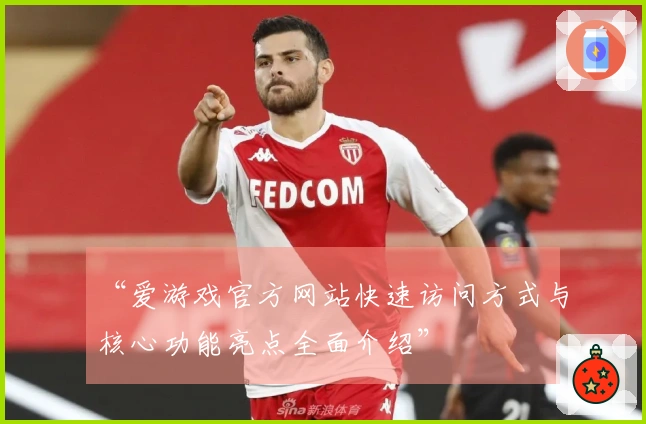 “爱游戏官方网站快速访问方式与核心功能亮点全面介绍”