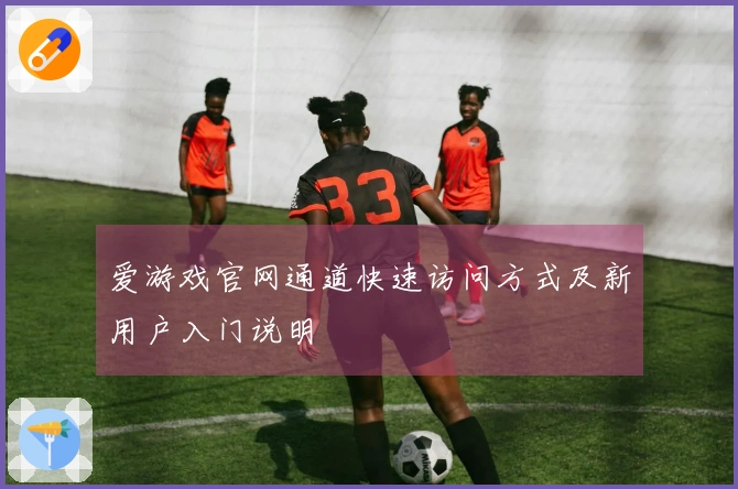 爱游戏官网通道快速访问方式及新用户入门说明