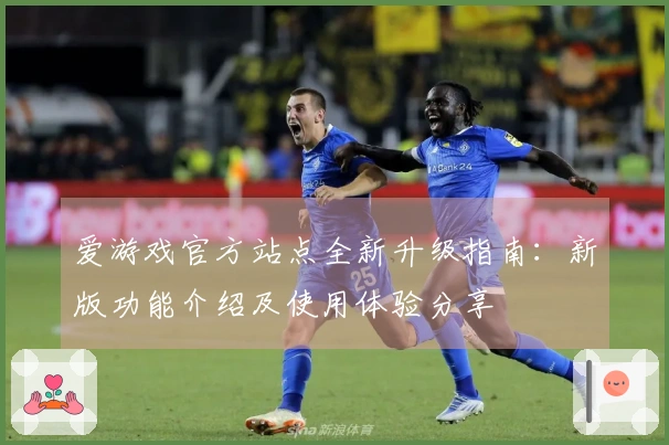 爱游戏官方站点全新升级指南：新版功能介绍及使用体验分享