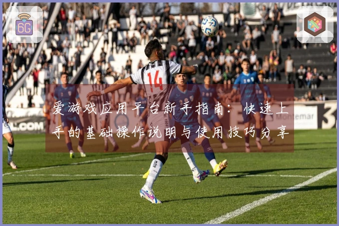 爱游戏应用平台新手指南：快速上手的基础操作说明与使用技巧分享