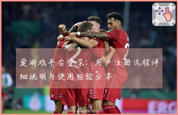 爱游戏平台登录：用户注册流程详细说明与使用经验分享