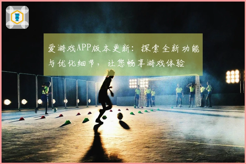 爱游戏APP版本更新：探索全新功能与优化细节，让您畅享游戏体验