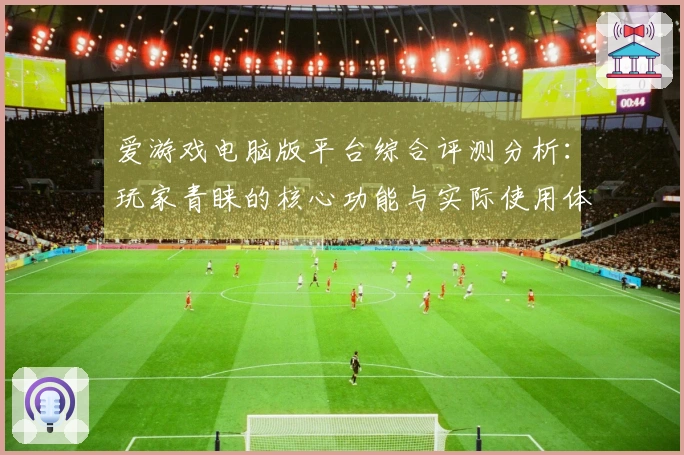 爱游戏电脑版平台综合评测分析：玩家青睐的核心功能与实际使用体验汇总