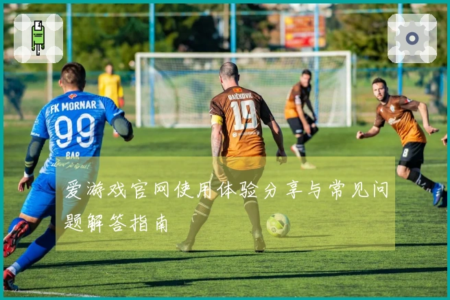 爱游戏官网使用体验分享与常见问题解答指南