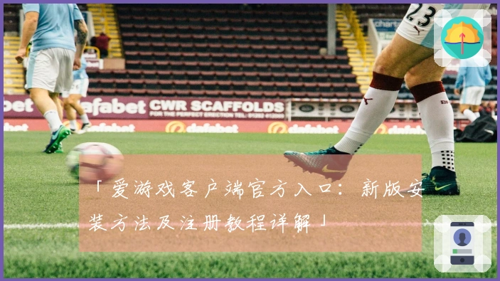 「爱游戏客户端官方入口：新版安装方法及注册教程详解」