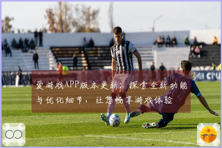 爱游戏APP版本更新：探索全新功能与优化细节，让您畅享游戏体验