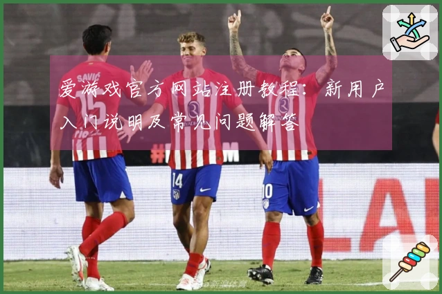 爱游戏官方网站注册教程：新用户入门说明及常见问题解答