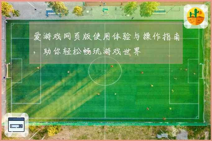 爱游戏网页版使用体验与操作指南，助你轻松畅玩游戏世界