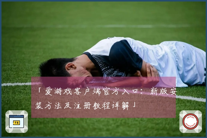 「爱游戏客户端官方入口：新版安装方法及注册教程详解」