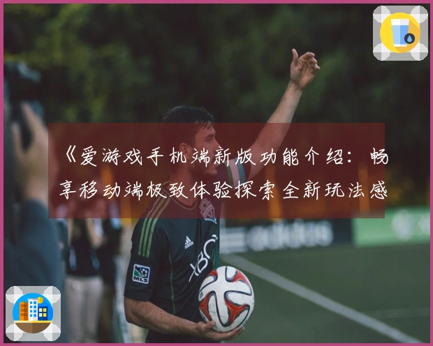 《爱游戏手机端新版功能介绍：畅享移动端极致体验探索全新玩法感受不同乐趣》