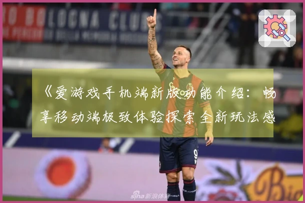 《爱游戏手机端新版功能介绍：畅享移动端极致体验探索全新玩法感受不同乐趣》