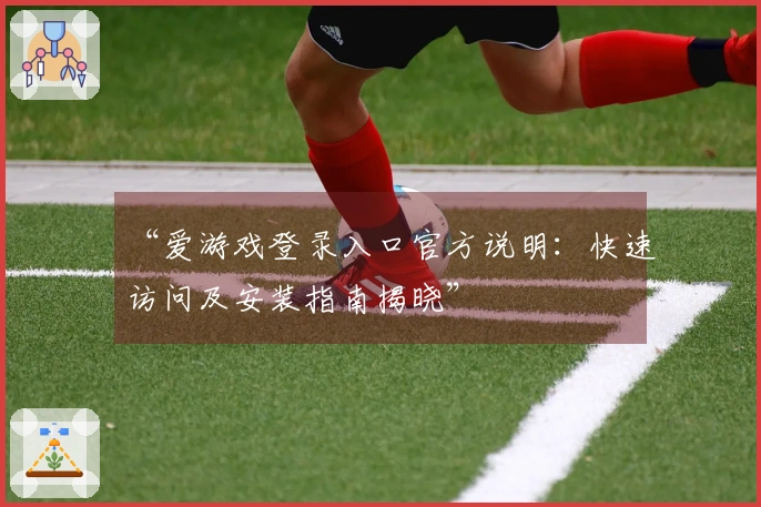 “爱游戏登录入口官方说明：快速访问及安装指南揭晓”